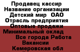 Продавец-кассир › Название организации ­ Детский мир, ОАО › Отрасль предприятия ­ Оптовые продажи › Минимальный оклад ­ 27 000 - Все города Работа » Вакансии   . Кемеровская обл.,Гурьевск г.